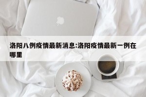 洛阳八例疫情最新消息:洛阳疫情最新一例在哪里