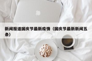 新闻报道国庆节最新疫情（国庆节最新新闻五条）