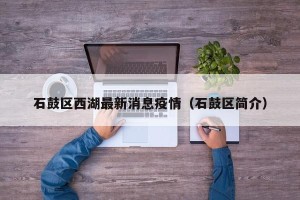 石鼓区西湖最新消息疫情（石鼓区简介）