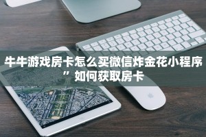 牛牛游戏房卡怎么买微信炸金花小程序”如何获取房卡