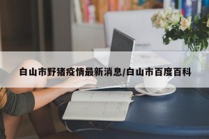 白山市野猪疫情最新消息/白山市百度百科