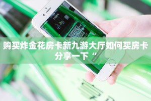 购买炸金花房卡新九游大厅如何买房卡分享一下“