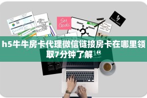 h5牛牛房卡代理微信链接房卡在哪里领取7分钟了解“
