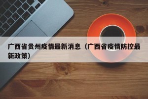 广西省贵州疫情最新消息（广西省疫情防控最新政策）