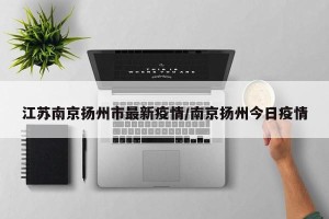 江苏南京扬州市最新疫情/南京扬州今日疫情