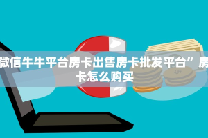 微信牛牛平台房卡出售房卡批发平台”房卡怎么购买