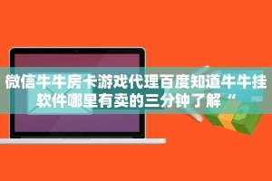 微信牛牛房卡游戏代理百度知道牛牛挂软件哪里有卖的三分钟了解“