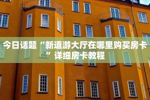 今日话题“新道游大厅在哪里购买房卡”详细房卡教程