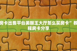 房卡出售平台美猴王大厅怎么买房卡”教程房卡分享