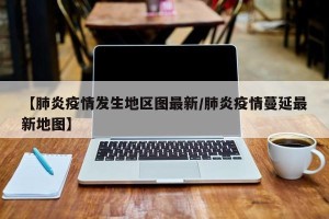 【肺炎疫情发生地区图最新/肺炎疫情蔓延最新地图】