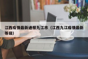江西疫情最新通报九江市（江西九江疫情最新等级）
