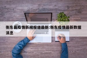 衡东县疫情新闻报道最新:衡东疫情最新数据消息