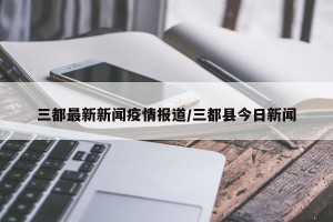 三都最新新闻疫情报道/三都县今日新闻