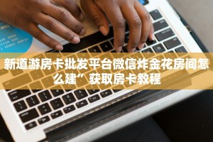 新道游房卡批发平台微信炸金花房间怎么建”获取房卡教程