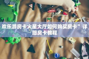 欢乐游房卡火星大厅如何购买房卡”详细房卡教程