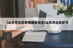 【山东市北区疫情最新消息/山东市北区区号】