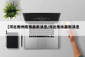【河北衡州疫情最新消息/河北衡水最新消息】
