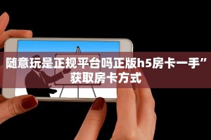 随意玩是正规平台吗正版h5房卡一手”获取房卡方式