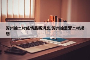 涿州徐二村疫情最新消息/涿州徐里营二村规划