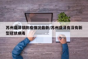 苏州盛泽镇防疫情况最新/苏州盛泽有没有新型冠状病毒