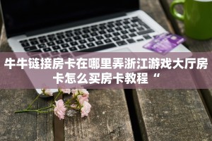 牛牛链接房卡在哪里弄浙江游戏大厅房卡怎么买房卡教程“