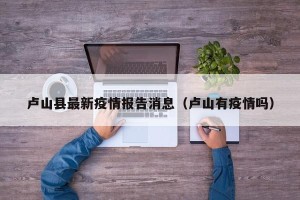 卢山县最新疫情报告消息（卢山有疫情吗）