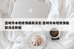昆明市本地疫情最新消息:昆明市本地疫情最新消息数据