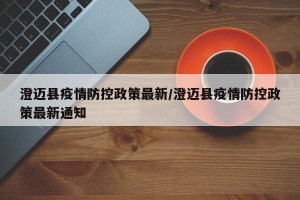 澄迈县疫情防控政策最新/澄迈县疫情防控政策最新通知