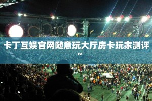 卡丁互娱官网随意玩大厅房卡玩家测评“
