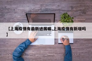 【上海疫情有最新进展嘛,上海疫情有新增吗】