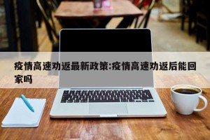 疫情高速劝返最新政策:疫情高速劝返后能回家吗