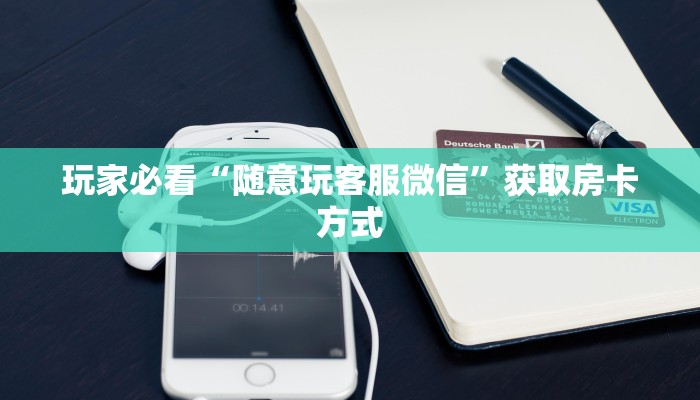 玩家必看“随意玩客服微信”获取房卡方式