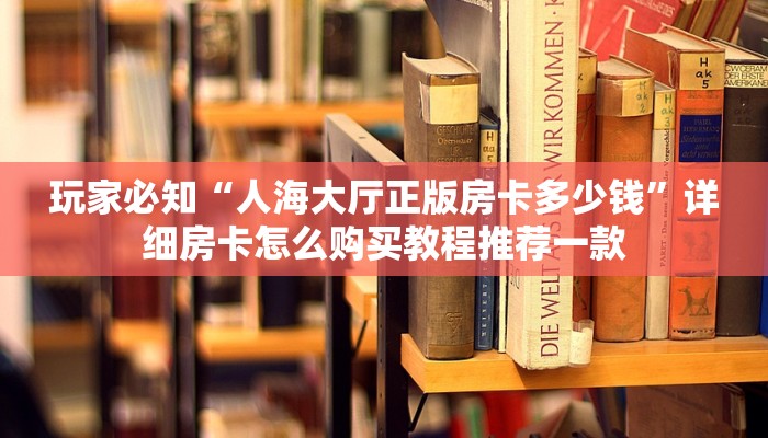 玩家必知“人海大厅正版房卡多少钱”详细房卡怎么购买教程推荐一款