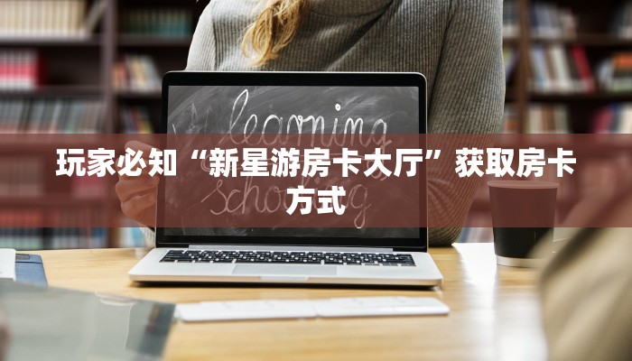玩家必知“新星游房卡大厅”获取房卡方式