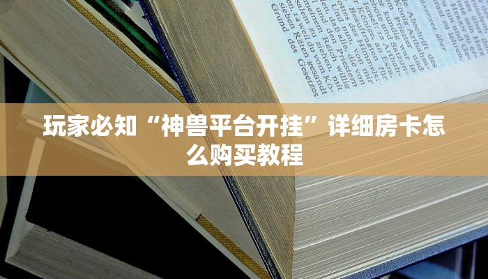 玩家必知“神兽平台开挂”详细房卡怎么购买教程