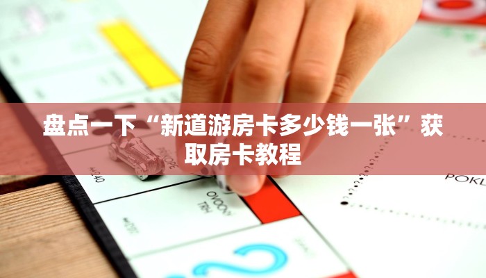 盘点一下“新道游房卡多少钱一张”获取房卡教程