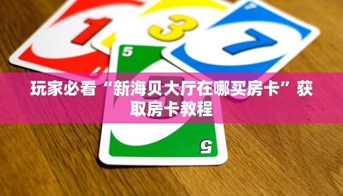 玩家必看“新海贝大厅在哪买房卡”获取房卡教程