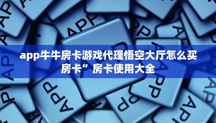 app牛牛房卡游戏代理悟空大厅怎么买房卡”房卡使用大全