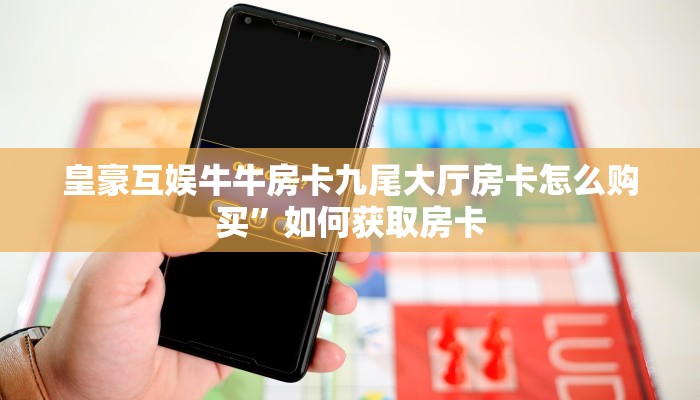 皇豪互娱牛牛房卡九尾大厅房卡怎么购买”如何获取房卡