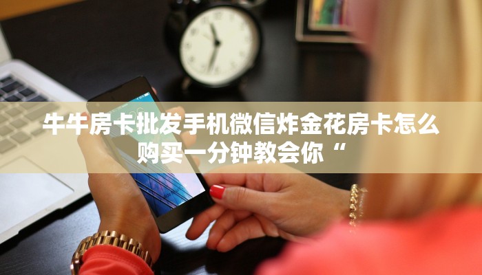 牛牛房卡批发手机微信炸金花房卡怎么购买一分钟教会你“