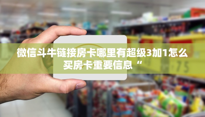 微信斗牛链接房卡哪里有超级3加1怎么买房卡重要信息“
