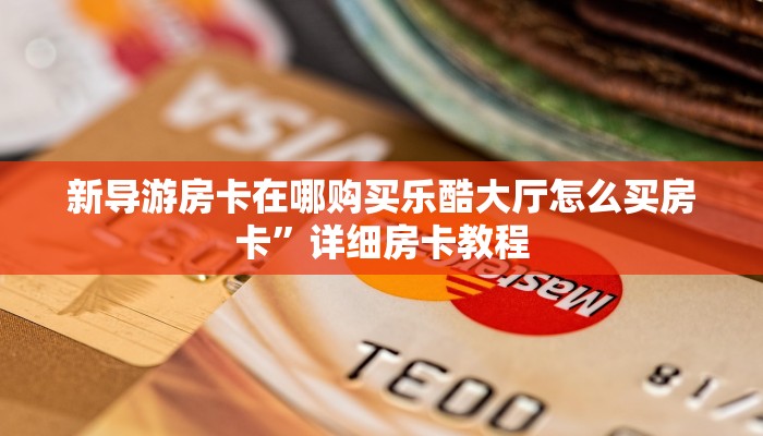 新导游房卡在哪购买乐酷大厅怎么买房卡”详细房卡教程