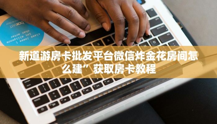 新道游房卡批发平台微信炸金花房间怎么建”获取房卡教程