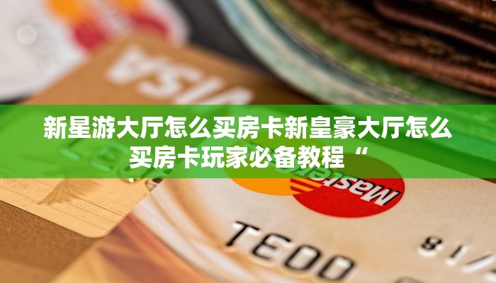 新星游大厅怎么买房卡新皇豪大厅怎么买房卡玩家必备教程“