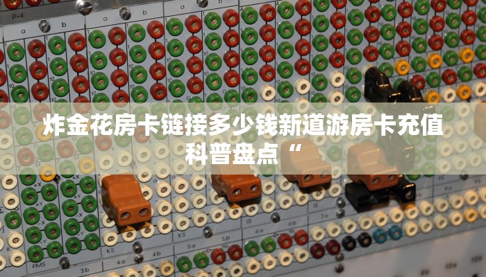 炸金花房卡链接多少钱新道游房卡充值科普盘点“
