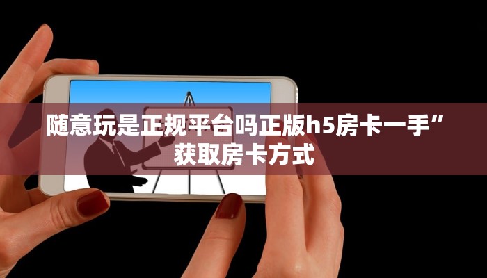 随意玩是正规平台吗正版h5房卡一手”获取房卡方式