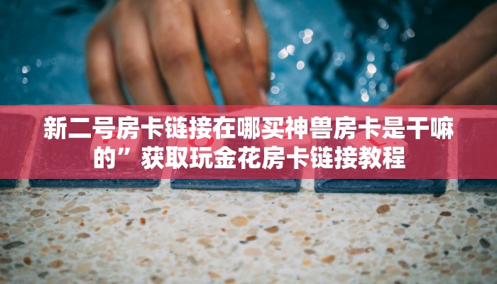 新二号房卡链接在哪买神兽房卡是干嘛的”获取玩金花房卡链接教程