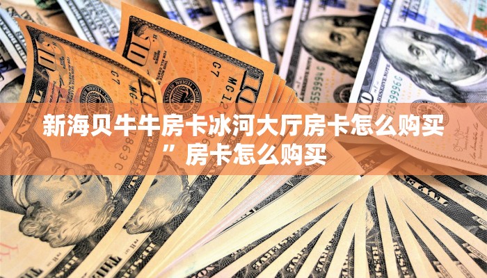 新海贝牛牛房卡冰河大厅房卡怎么购买”房卡怎么购买