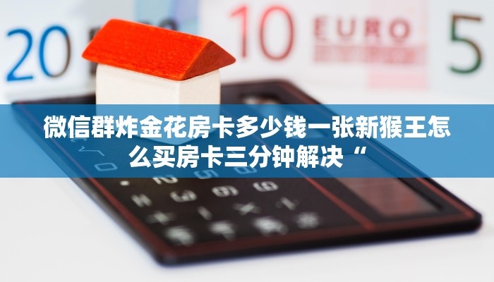 微信群炸金花房卡多少钱一张新猴王怎么买房卡三分钟解决“